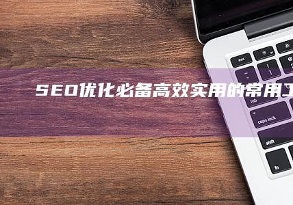 SEO优化必备：高效实用的常用工具解析