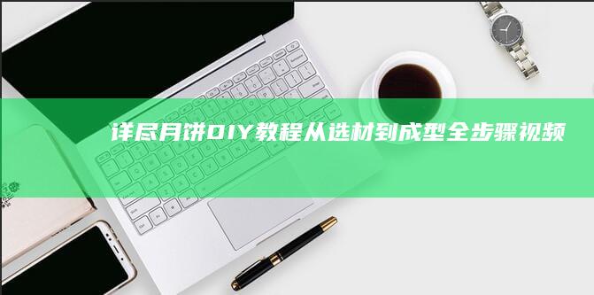 详尽月饼DIY教程：从选材到成型全步骤视频指南